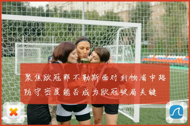 聚焦欧冠那不勒斯面对利物浦中路防守密度能否成为欧冠破局关键