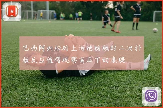 巴西阿利松对上海地防线时二次扑救反应值得观察高压下的表现
