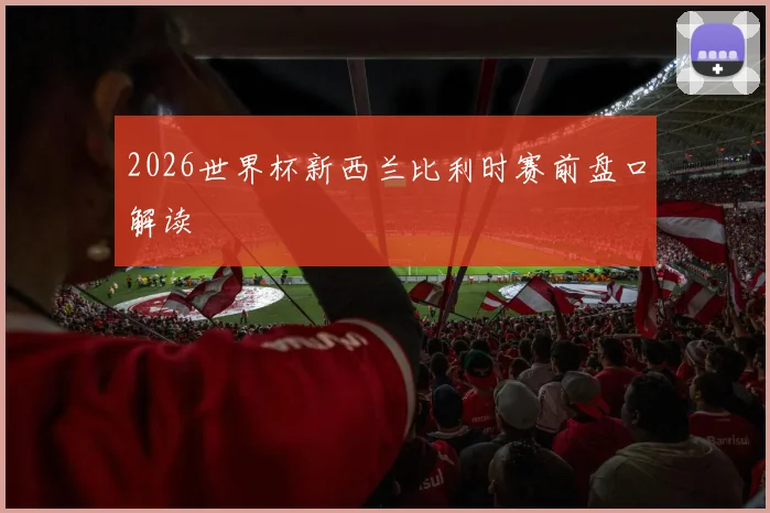 2026世界杯新西兰比利时赛前盘口解读