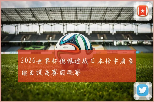 2026世界杯德佩迎战日本传中质量能否提高赛前观察
